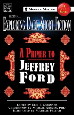 Exploring Dark Short Fiction #4: A Primer to Jeffrey Ford - Guignard, Eric J (Editor), and Ford, Jeffrey, and Arnzen, Michael