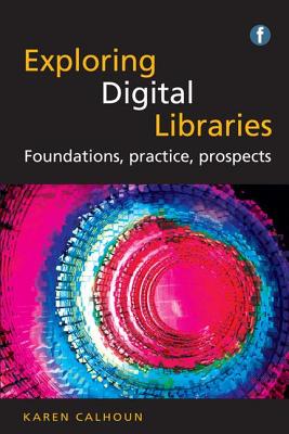 Exploring Digital Libraries: Foundations, Practice, Prospects - Calhoun, Karen
