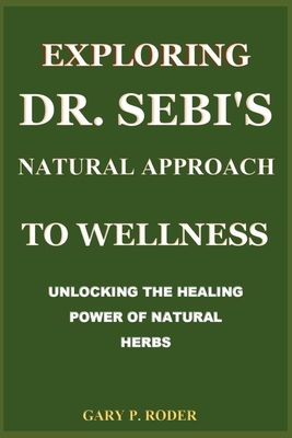 Exploring Dr. Sebi's Natural Approach to Wellness: Unlocking the Healing Power of Natural Herbs - P Roder, Gary