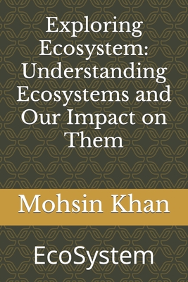 Exploring Ecosystem: Understanding Ecosystems and Our Impact on Them: EcoSystem - Khan, Mohsin