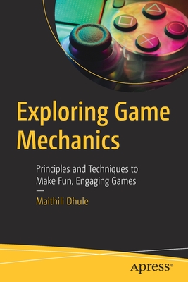 Exploring Game Mechanics: Principles and Techniques to Make Fun, Engaging Games - Dhule, Maithili