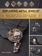 Exploring Metal Jewelry: Wire Wrap, Rivet, Stamp & Forge Your Way to Beautiful Jewelry