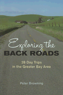 Exploring the Back Roads: 28 Day Trips in the Greater Bay Area - Browning, Peter