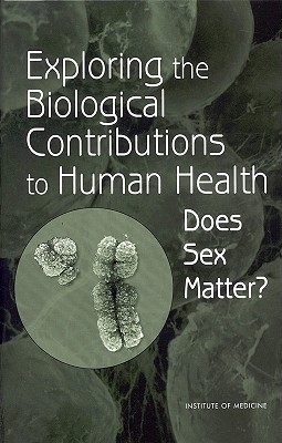 Exploring the Biological Contributions to Human Health: Does Sex Matter? - Institute of Medicine, and Board on Health Sciences Policy, and Committee on Understanding the Biology of Sex and Gender...