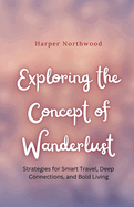 Exploring the Concept of Wanderlust: Strategies for Smart Travel, Deep Connections, and Bold Living