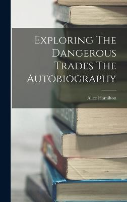 Exploring The Dangerous Trades The Autobiography - Hamilton, Alice