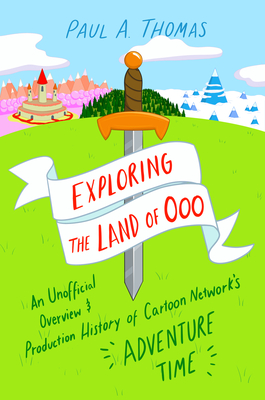 Exploring the Land of Ooo: An Unofficial Overview and Production History of Cartoon Network's Adventure Time - Thomas, Paul A