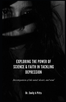 Exploring the Power of Science & Faith in Tackling Depression: Investigation of the mind, heart, and soul. - Pitts, Emily K, Dr.