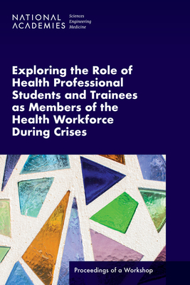 Exploring the Role of Health Professional Students and Trainees as Members of the Health Workforce During Crises: Proceedings of a Workshop - National Academies of Sciences, Engineering, and Medicine, and Health and Medicine Division, and Board on Global Health