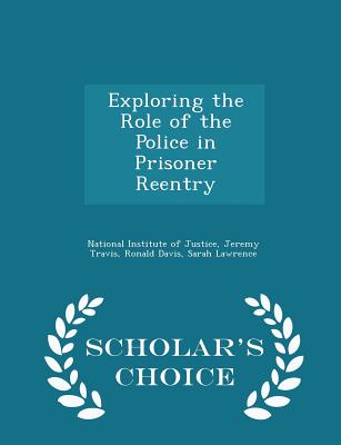 Exploring the Role of the Police in Prisoner Reentry - Scholar's Choice Edition - National Institute of Justice (Creator), and Travis, Jeremy, and Davis, Ronald