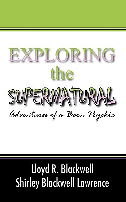 Exploring the Supernatural: Adventures of a Born Psychic - Blackwell, Lloyd R, and Blackwell Lawrence, Shirley