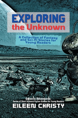 Exploring the Unknown: A Collection of Fantasy and Sci-Fi Stories for Young Readers - Christy, Eileen