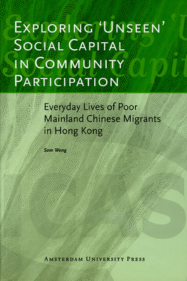 Exploring 'Unseen' Social Capital in Community Participation: Everyday Lives of Poor Mainland Chinese Migrants in Hong Kong - Wong, Sam