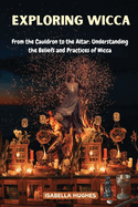 Exploring Wicca: From the Cauldron to the Altar: Understanding the Beliefs and Practices of Wicca