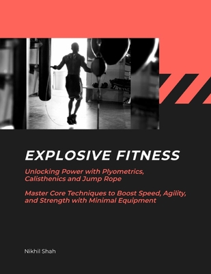 Explosive Fitness: Unlocking Power with Plyometrics, Calisthenics and Jump Rope Master Core Techniques to Boost Speed, Agility, and Strength with Minimal Equipment - Shah, Sean, and Shah, Sony, and Shah, Rushil