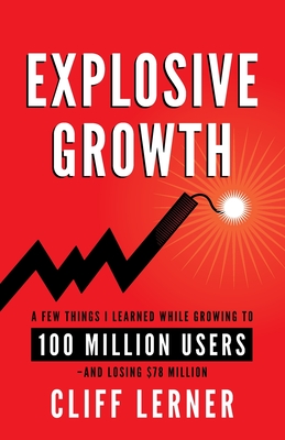 Explosive Growth: A Few Things I Learned While Growing To 100 Million Users - And Losing $78 Million - Lerner, Cliff