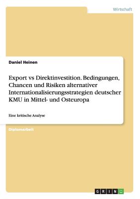 Export vs Direktinvestition. Bedingungen, Chancen und Risiken alternativer Internationalisierungsstrategien deutscher KMU in Mittel- und Osteuropa: Eine kritische Analyse - Heinen, Daniel