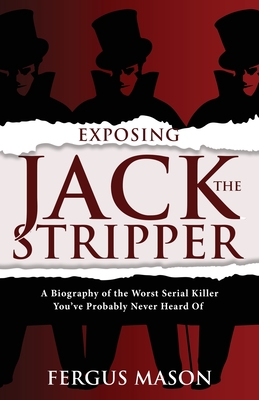 Exposing Jack the Stripper: A Biography of the Worst Serial Killer You've Probably Never Heard of - Mason, Fergus