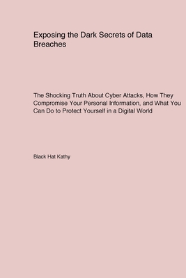 Exposing the Dark Secrets of Data Breaches: The Shocking Truth About Cyber Attacks How They Compromise Your Personal Information and What You Can Do to Protect Yourself in a Digital World - Kathy, Black Hat