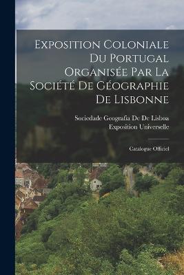 Exposition Coloniale Du Portugal Organise Par La Socit De Gographie De Lisbonne: Catalogue Officiel - De De Lisboa, Sociedade Geografia, and Universelle, Exposition