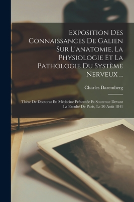 Exposition Des Connaissances de Galien Sur L'Anatomie, La Physiologie Et La Pathologie Du Systeme Nerveux ...: These de Doctorat En Medecine Presentee Et Soutenue Devant La Faculte de Paris, Le 20 Aout 1841 - Daremberg, Charles