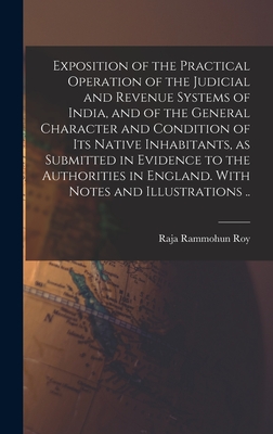 Exposition of the Practical Operation of the Judicial and Revenue Systems of India, and of the General Character and Condition of Its Native Inhabitants, as Submitted in Evidence to the Authorities in England. With Notes and Illustrations .. - Rammohun Roy, Raja 1772?-1833 (Creator)