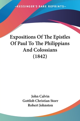 Expositions Of The Epistles Of Paul To The Philippians And Colossians (1842) - Calvin, John, and Storr, Gottlob Christian, and Johnston, Robert (Translated by)