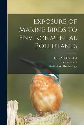 Exposure of Marine Birds to Environmental Pollutants - Ohlendorf, Harry M, and Risebrough, Robert W, and Vermeer, Kees