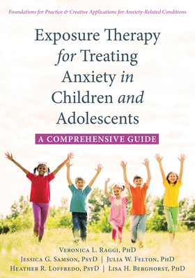 Exposure Therapy for Treating Anxiety in Children and Adolescents: A Comprehensive Guide - Raggi, Veronica L, PhD, and Samson, Jessica G, PsyD, and Felton, Julia W, PhD