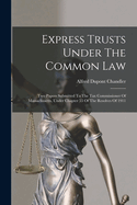 Express Trusts Under The Common Law: Two Papers Submitted To The Tax Commissioner Of Massachusetts, Under Chapter 55 Of The Resolves Of 1911
