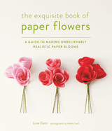 Exquisite Book of Paper Flowers: A Guide to Making Unbelievably Realistic Paper Blooms