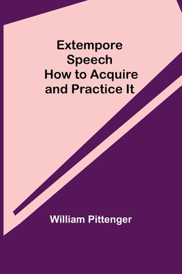 Extempore Speech: How to Acquire and Practice It - Pittenger, William