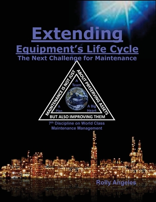 Extending Equipment's Life Cycle - The Next Challenge for Maintenance: 7th Discipline on World Class Maintenance Management - Angeles, Rolly