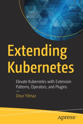Extending Kubernetes: Elevate Kubernetes with Extension Patterns, Operators, and Plugins - Yilmaz, Onur