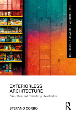Exteriorless Architecture: Form, Space, and Urbanities of Neoliberalism - Corbo, Stefano