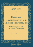 External Communication and Project Performance: An Investigation Into the Role of Gatekeepers (Classic Reprint)