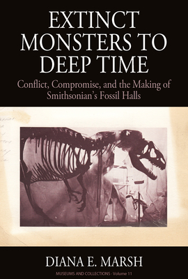 Extinct Monsters to Deep Time: Conflict, Compromise, and the Making of Smithsonian's Fossil Halls - Marsh, Diana E