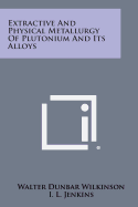 Extractive and Physical Metallurgy of Plutonium and Its Alloys