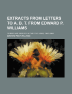 Extracts from Letters to A. B. T. from Edward P. Williams; During His Service in the Civil War, 1862-1864
