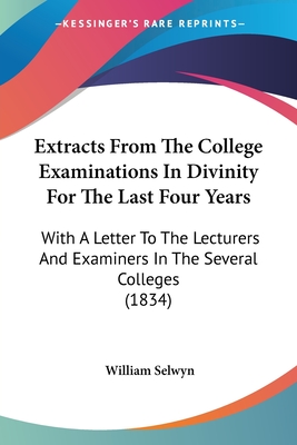 Extracts From The College Examinations In Divinity For The Last Four Years: With A Letter To The Lecturers And Examiners In The Several Colleges (1834) - Selwyn, William