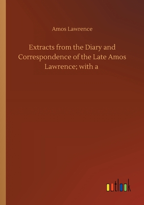 Extracts from the Diary and Correspondence of the Late Amos Lawrence; with a - Lawrence, Amos