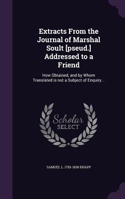 Extracts From the Journal of Marshal Soult [pseud.] Addressed to a Friend: How Obtained, and by Whom Translated is not a Subject of Enquiry .. - Knapp, Samuel L 1783-1838