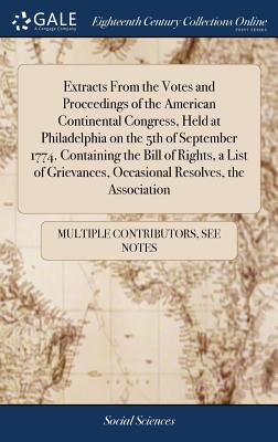 Extracts From the Votes and Proceedings of the American Continental Congress, Held at Philadelphia on the 5th of September 1774. Containing the Bill of Rights, a List of Grievances, Occasional Resolves, the Association - Multiple Contributors