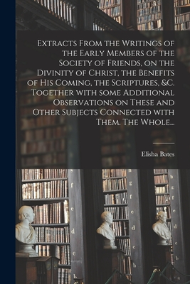 Extracts From the Writings of the Early Members of the Society of Friends, on the Divinity of Christ, the Benefits of His Coming, the Scriptures, &c. Together With Some Additional Observations on These and Other Subjects Connected With Them. The Whole... - Bates, Elisha 1781-1861