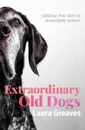 Extraordinary Old Dogs: Uplifting true tales of remarkable seniors