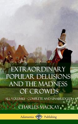 Extraordinary Popular Delusions and The Madness of Crowds: All Volumes, Complete and Unabridged (Hardcover) - MacKay, Charles