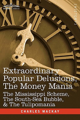 Extraordinary Popular Delusions, the Money Mania: The Mississippi Scheme, the South-Sea Bubble, & the Tulipomania - MacKay, Charles