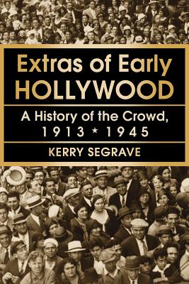 Extras of Early Hollywood: A History of the Crowd, 1913-1945 - Segrave, Kerry