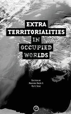 Extraterritorialities in Occupied Worlds - Sela, Ruti (Editor), and Amir, Maayan (Editor), and Project, Exterritory