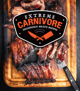 Extreme Carnivore: Deliciously Meaty Recipes